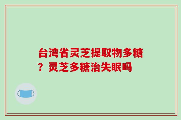 台湾省灵芝提取物多糖？灵芝多糖吗