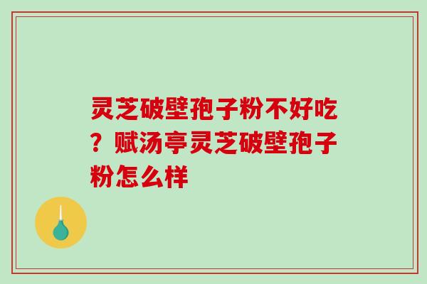 灵芝破壁孢子粉不好吃？赋汤亭灵芝破壁孢子粉怎么样