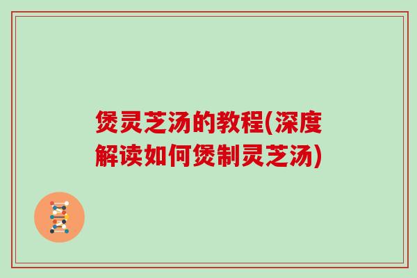 煲灵芝汤的教程(深度解读如何煲制灵芝汤)