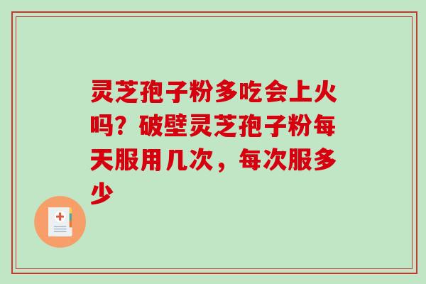灵芝孢子粉多吃会上火吗？破壁灵芝孢子粉每天服用几次，每次服多少