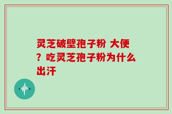 灵芝破壁孢子粉 大便？吃灵芝孢子粉为什么出汗