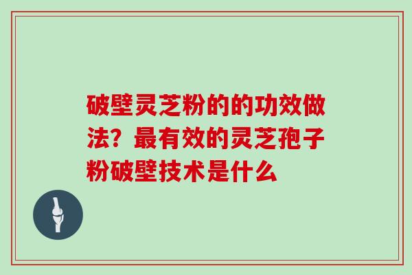 破壁灵芝粉的的功效做法？有效的灵芝孢子粉破壁技术是什么