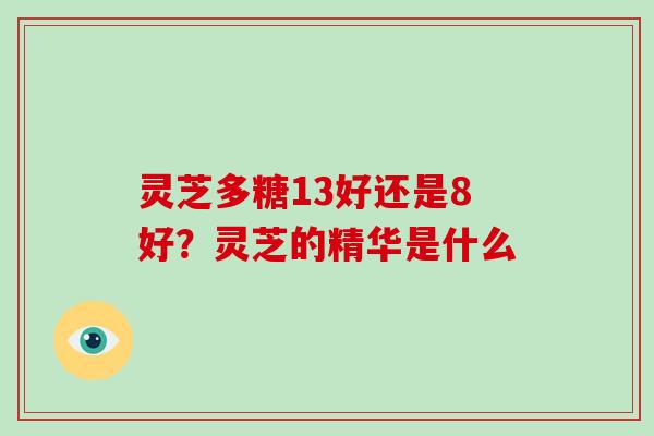 灵芝多糖13好还是8好？灵芝的精华是什么
