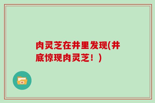 肉灵芝在井里发现(井底惊现肉灵芝！)