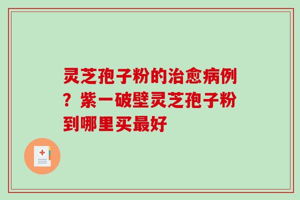 灵芝孢子粉的愈例？紫一破壁灵芝孢子粉到哪里买好