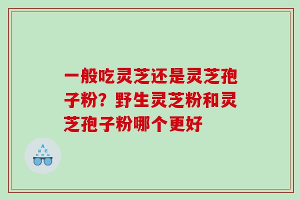 一般吃灵芝还是灵芝孢子粉？野生灵芝粉和灵芝孢子粉哪个更好