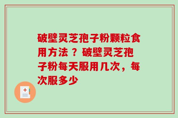 破壁灵芝孢子粉颗粒食用方法 ？破壁灵芝孢子粉每天服用几次，每次服多少