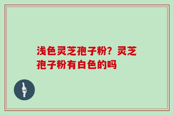浅色灵芝孢子粉？灵芝孢子粉有白色的吗