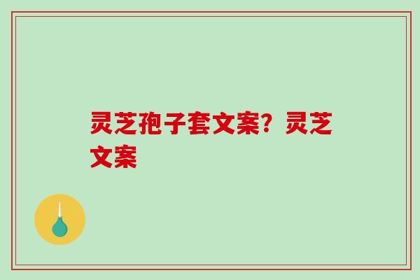 灵芝孢子套文案？灵芝文案