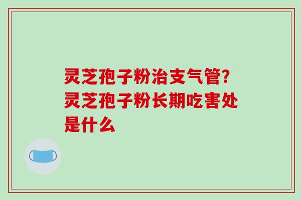 灵芝孢子粉支气管？灵芝孢子粉长期吃害处是什么