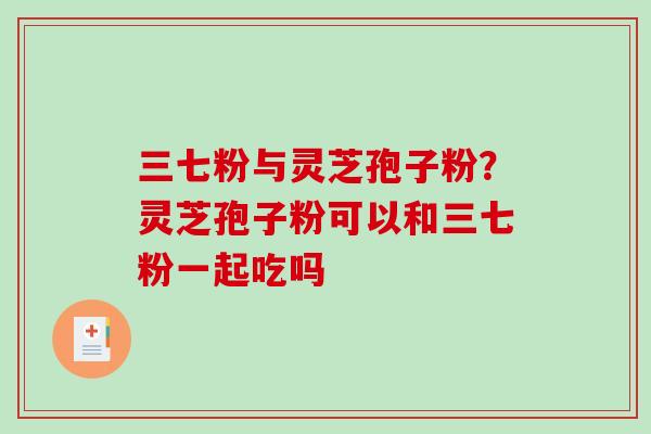 三七粉与灵芝孢子粉？灵芝孢子粉可以和三七粉一起吃吗