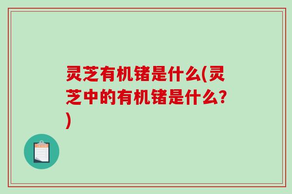 灵芝有机锗是什么(灵芝中的有机锗是什么？)