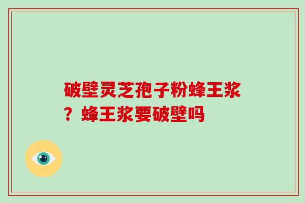 破壁灵芝孢子粉蜂王浆？蜂王浆要破壁吗