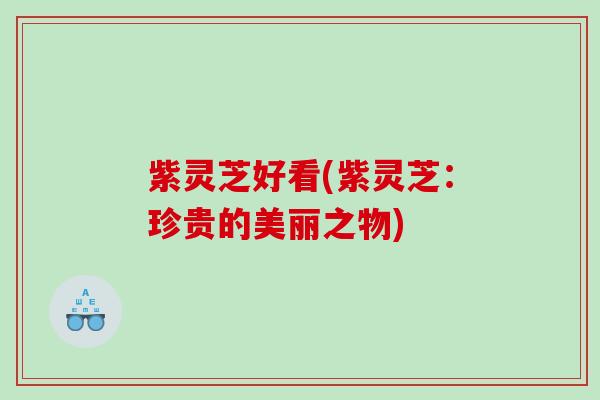 紫灵芝好看(紫灵芝：珍贵的美丽之物)
