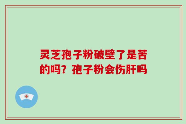 灵芝孢子粉破壁了是苦的吗？孢子粉会伤吗