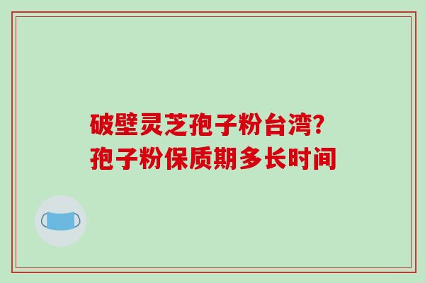 破壁灵芝孢子粉台湾？孢子粉保质期多长时间