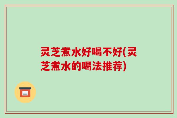 灵芝煮水好喝不好(灵芝煮水的喝法推荐)