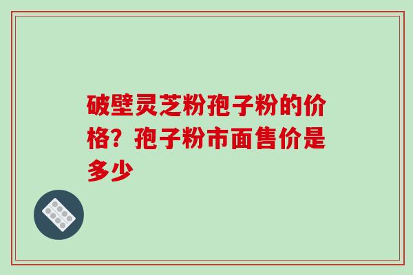 破壁灵芝粉孢子粉的价格？孢子粉市面售价是多少
