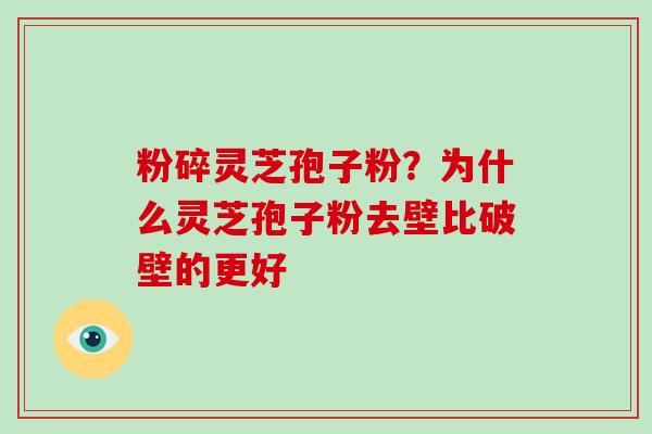 粉碎灵芝孢子粉？为什么灵芝孢子粉去壁比破壁的更好