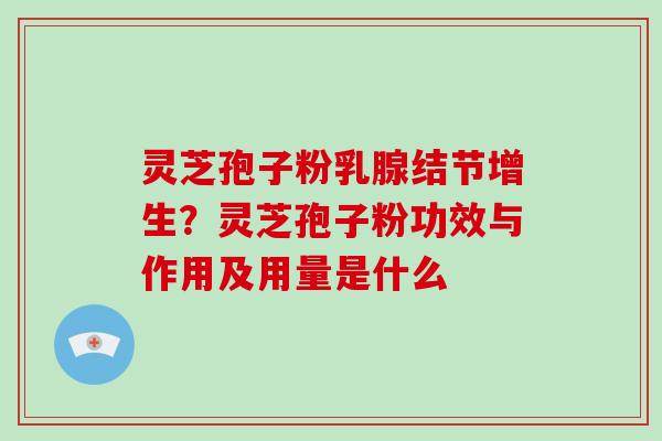 灵芝孢子粉乳腺结节增生？灵芝孢子粉功效与作用及用量是什么
