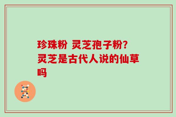 珍珠粉 灵芝孢子粉？灵芝是古代人说的仙草吗