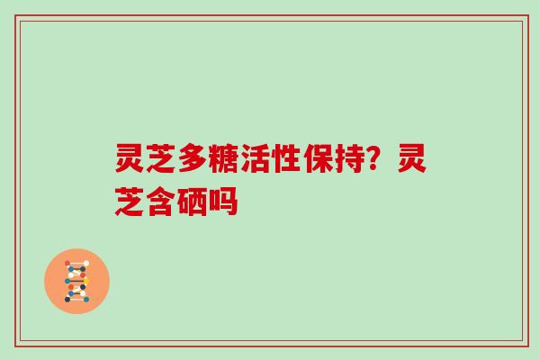 灵芝多糖活性保持？灵芝含硒吗