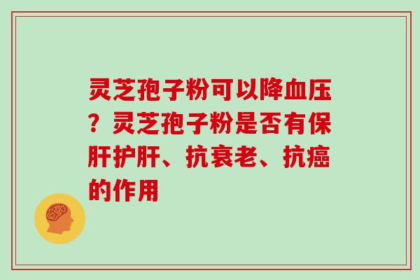 灵芝孢子粉可以降？灵芝孢子粉是否有、抗、抗的作用