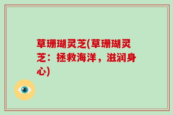 草珊瑚灵芝(草珊瑚灵芝：拯救海洋，滋润身心)