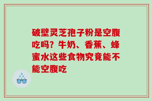 破壁灵芝孢子粉是空腹吃吗？牛奶、香蕉、蜂蜜水这些食物究竟能不能空腹吃