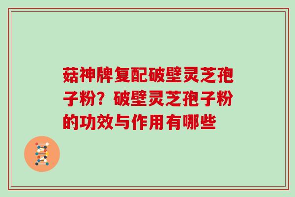 菇神牌复配破壁灵芝孢子粉？破壁灵芝孢子粉的功效与作用有哪些