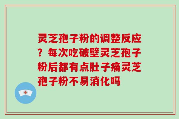 灵芝孢子粉的调整反应？每次吃破壁灵芝孢子粉后都有点肚子痛灵芝孢子粉不易消化吗