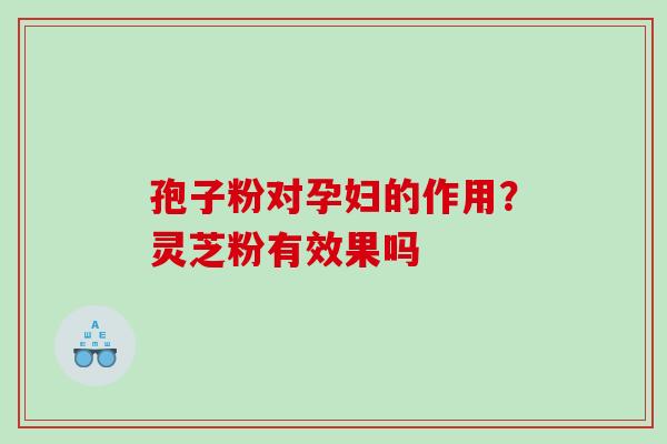 孢子粉对孕妇的作用？灵芝粉有效果吗