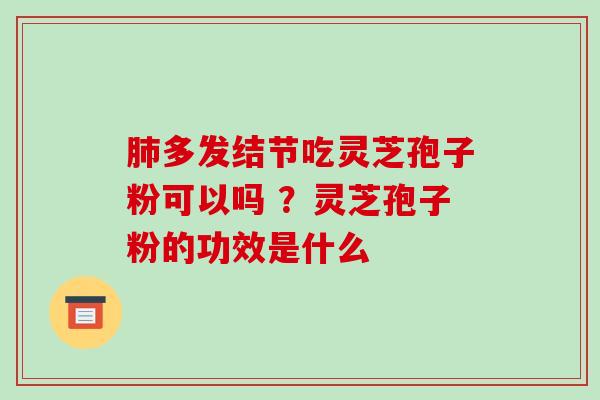 多发结节吃灵芝孢子粉可以吗 ？灵芝孢子粉的功效是什么