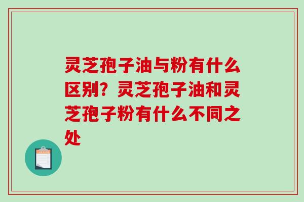 灵芝孢子油与粉有什么区别？灵芝孢子油和灵芝孢子粉有什么不同之处