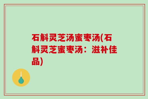 石斛灵芝汤蜜枣汤(石斛灵芝蜜枣汤：滋补佳品)