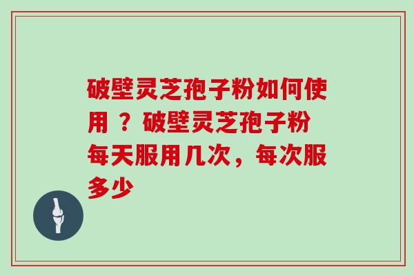 破壁灵芝孢子粉如何使用 ？破壁灵芝孢子粉每天服用几次，每次服多少
