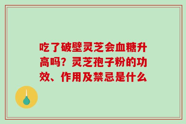 吃了破壁灵芝会升高吗？灵芝孢子粉的功效、作用及禁忌是什么