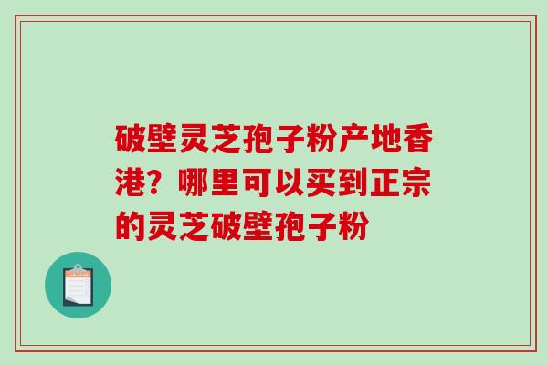 破壁灵芝孢子粉产地香港？哪里可以买到正宗的灵芝破壁孢子粉
