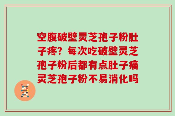 空腹破壁灵芝孢子粉肚子疼？每次吃破壁灵芝孢子粉后都有点肚子痛灵芝孢子粉不易消化吗