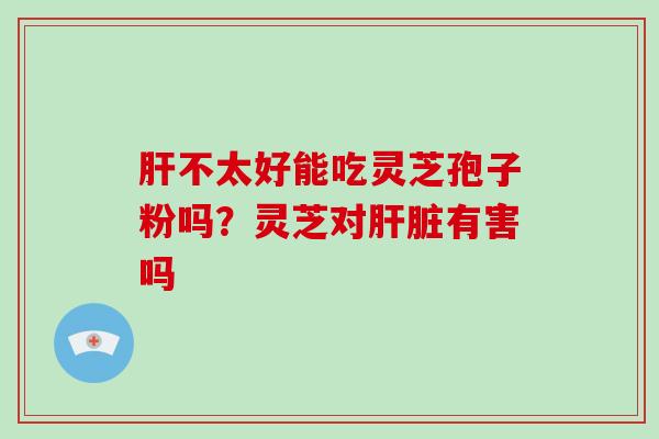 不太好能吃灵芝孢子粉吗？灵芝对有害吗