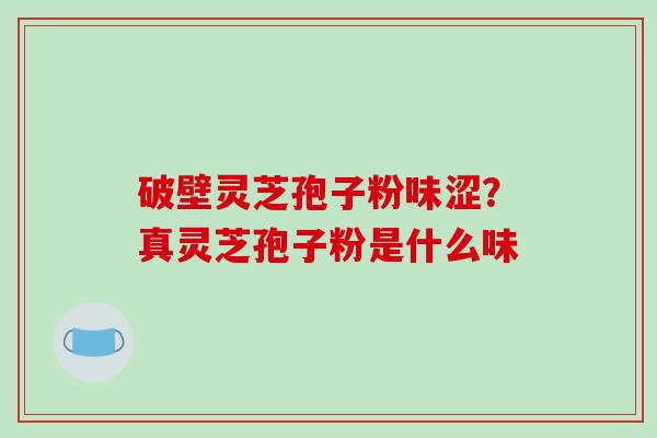 破壁灵芝孢子粉味涩？真灵芝孢子粉是什么味