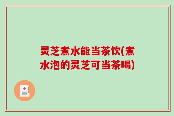 灵芝煮水能当茶饮(煮水泡的灵芝可当茶喝)