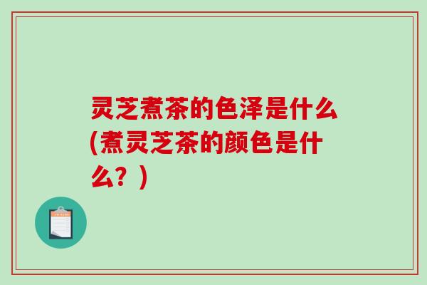 灵芝煮茶的色泽是什么(煮灵芝茶的颜色是什么？)
