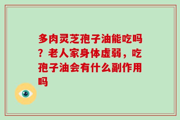 多肉灵芝孢子油能吃吗？老人家身体虚弱，吃孢子油会有什么副作用吗