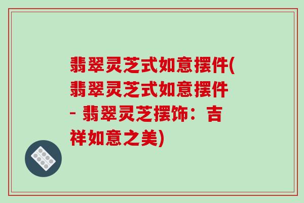 翡翠灵芝式如意摆件(翡翠灵芝式如意摆件 - 翡翠灵芝摆饰：吉祥如意之美)
