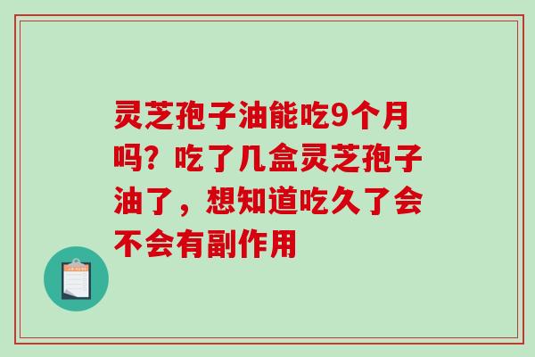 灵芝孢子油能吃9个月吗？吃了几盒灵芝孢子油了，想知道吃久了会不会有副作用