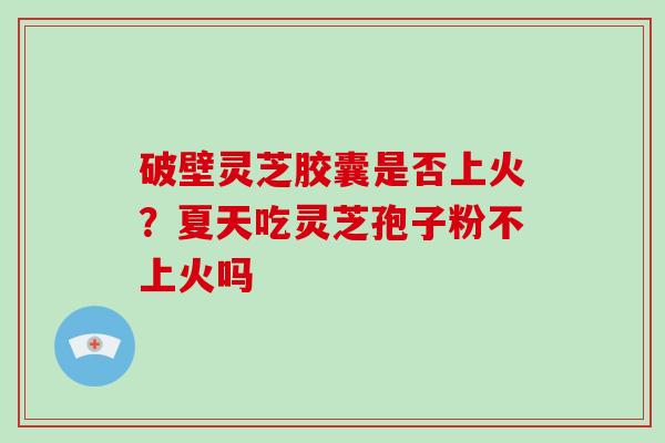 破壁灵芝胶囊是否上火？夏天吃灵芝孢子粉不上火吗