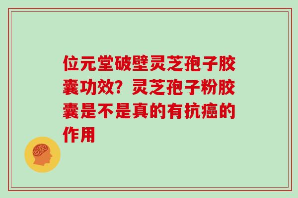 位元堂破壁灵芝孢子胶囊功效？灵芝孢子粉胶囊是不是真的有抗的作用