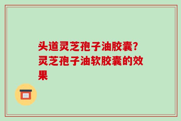 头道灵芝孢子油胶囊？灵芝孢子油软胶囊的效果