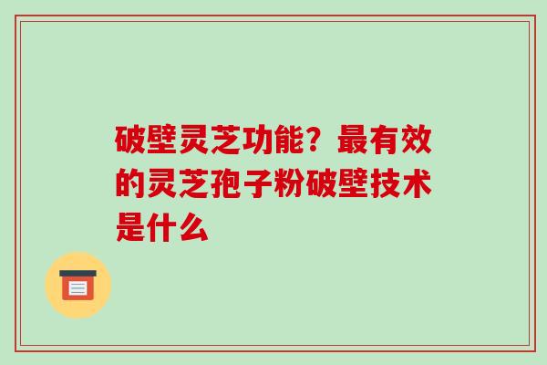 破壁灵芝功能？有效的灵芝孢子粉破壁技术是什么